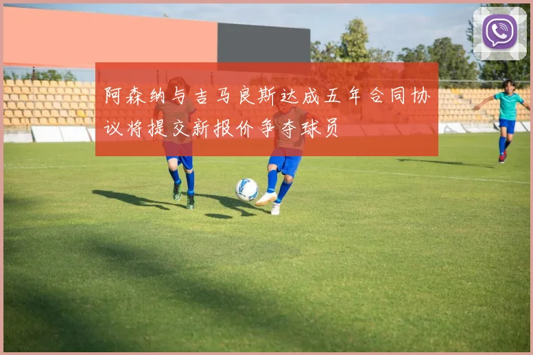 阿森纳与吉马良斯达成五年合同协议将提交新报价争夺球员