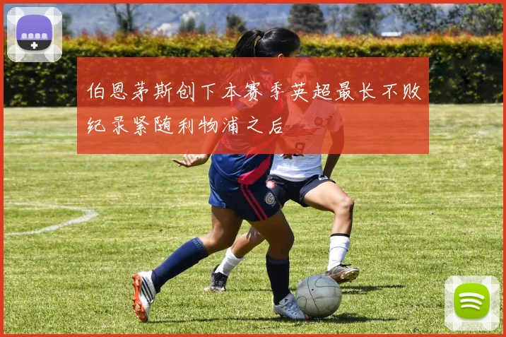 伯恩茅斯创下本赛季英超最长不败纪录紧随利物浦之后