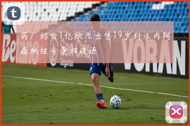 药厂标价1亿欧元出售19岁科法内阿森纳纽卡争相追逐