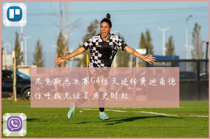 尼克斯总决赛G4惊天逆转费迪南德惊呼我见证了历史时刻