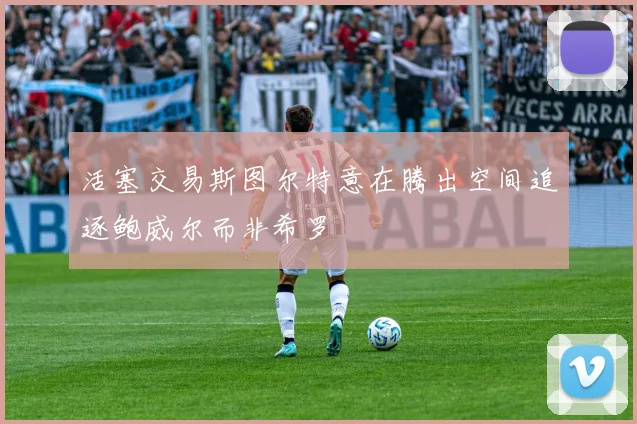 活塞交易斯图尔特意在腾出空间追逐鲍威尔而非希罗