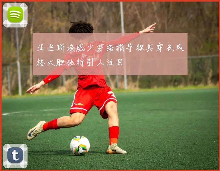 亚当斯谈威少穿搭指导称其穿衣风格大胆独特引人注目