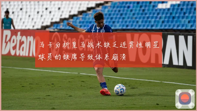 马卡分析皇马战术缺乏连贯性明星球员的缺席导致体系崩溃