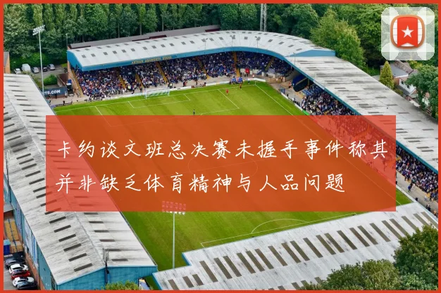 卡约谈文班总决赛未握手事件称其并非缺乏体育精神与人品问题