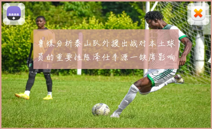 鲁媒分析泰山队外援出战对本土球员的重要性陈泽仕李源一缺席影响显著