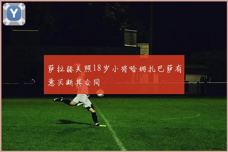 萨拉赫关照18岁小将哈姆扎巴萨有意买断其合同