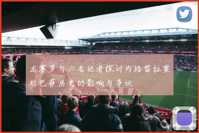 龙赛罗与六名记者探讨内格雷拉案对巴萨历史的影响与争议