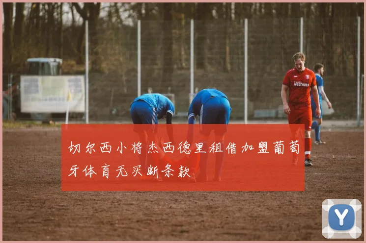 切尔西小将杰西德里租借加盟葡萄牙体育无买断条款