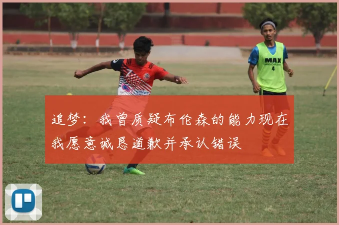 追梦：我曾质疑布伦森的能力现在我愿意诚恳道歉并承认错误