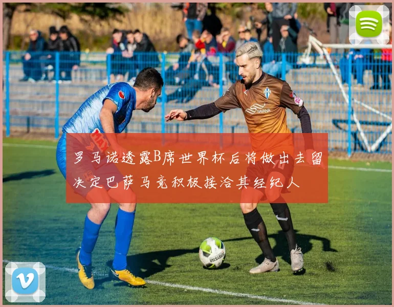 罗马诺透露B席世界杯后将做出去留决定巴萨马竞积极接洽其经纪人