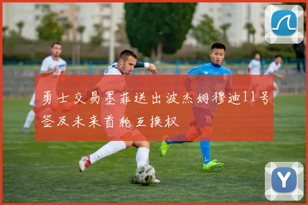 勇士交易墨菲送出波杰姆穆迪11号签及未来首轮互换权