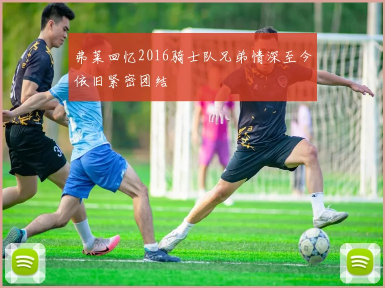 弗莱回忆2016骑士队兄弟情深至今依旧紧密团结