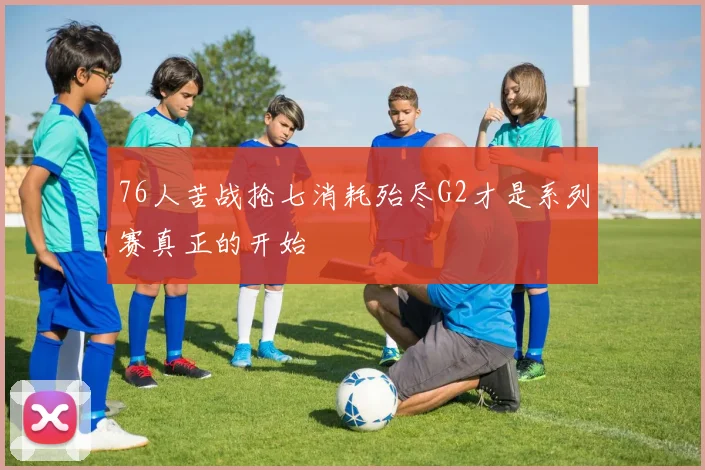 76人苦战抢七消耗殆尽G2才是系列赛真正的开始