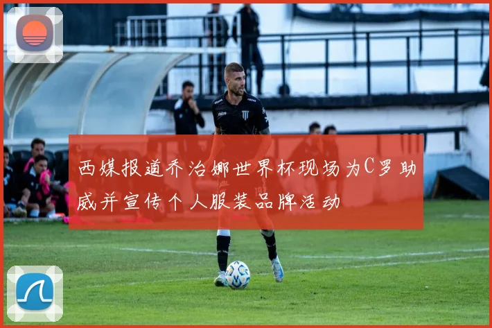 西媒报道乔治娜世界杯现场为C罗助威并宣传个人服装品牌活动