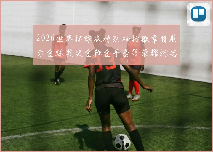 2026世界杯球衣特别袖标徽章将展示金球奖奖金靴金手套等荣耀标志